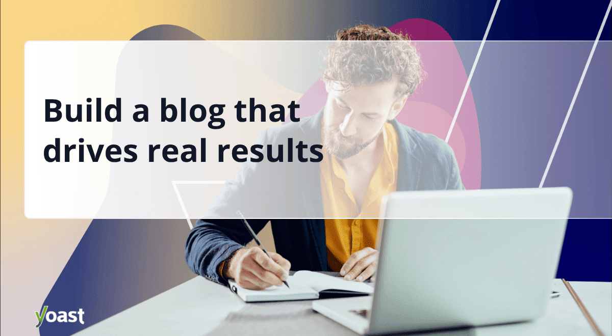 Build a blog that drives real results • Yoast 1 build a blog that delivers results yoast ultimate guide.png